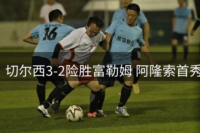 切尔西3-2险胜富勒姆 阿隆索首秀迎英超开门红